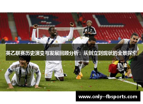 英乙联赛历史演变与发展回顾分析:从创立到现状的全景探索 英乙联赛历史演变与发展回顾分析:从创立到现状的全景探索