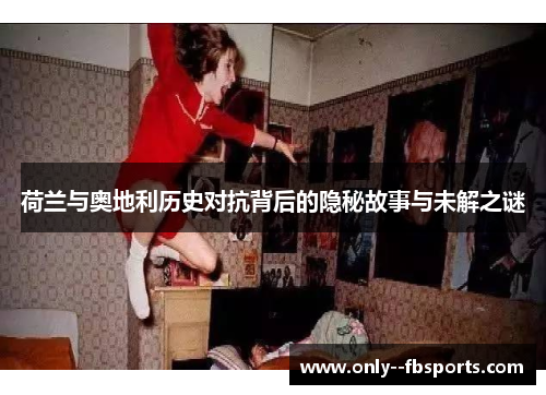 荷兰与奥地利历史对抗背后的隐秘故事与未解之谜 荷兰与奥地利历史对抗背后的隐秘故事与未解之谜