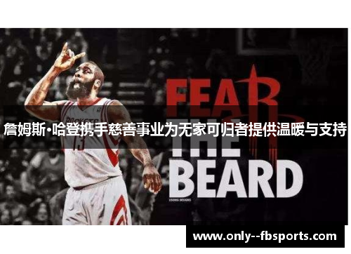 詹姆斯·哈登携手慈善事业为无家可归者提供温暖与支持 詹姆斯·哈登携手慈善事业为无家可归者提供温暖与支持