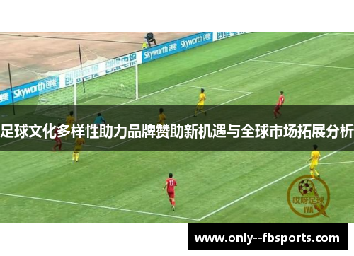 足球文化多样性助力品牌赞助新机遇与全球市场拓展分析