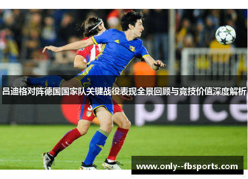 吕迪格对阵德国国家队关键战役表现全景回顾与竞技价值深度解析