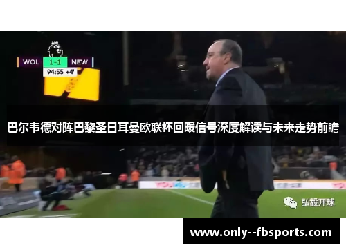 巴尔韦德对阵巴黎圣日耳曼欧联杯回暖信号深度解读与未来走势前瞻 巴尔韦德对阵巴黎圣日耳曼欧联杯回暖信号深度解读与未来走势前瞻