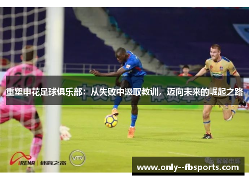 重塑申花足球俱乐部:从失败中汲取教训,迈向未来的崛起之路 重塑申花足球俱乐部:从失败中汲取教训,迈向未来的崛起之路