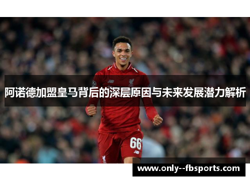 阿诺德加盟皇马背后的深层原因与未来发展潜力解析 阿诺德加盟皇马背后的深层原因与未来发展潜力解析