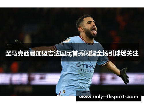 圣马克西曼加盟吉达国民首秀闪耀全场引球迷关注