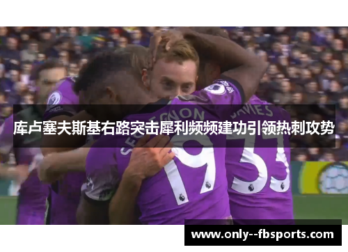 库卢塞夫斯基右路突击犀利频频建功引领热刺攻势