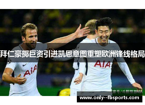 拜仁豪掷巨资引进凯恩意图重塑欧洲锋线格局 拜仁豪掷巨资引进凯恩意图重塑欧洲锋线格局