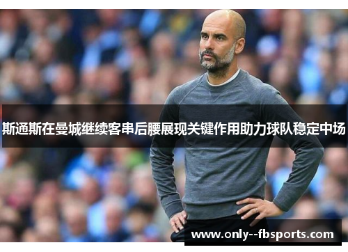 斯通斯在曼城继续客串后腰展现关键作用助力球队稳定中场