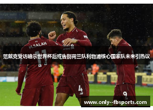 范戴克受访暗示世界杯后或告别荷兰队利物浦核心国家队未来引热议 范戴克受访暗示世界杯后或告别荷兰队利物浦核心国家队未来引热议