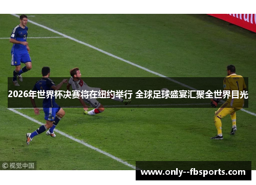 2026年世界杯决赛将在纽约举行 全球足球盛宴汇聚全世界目光 2026年世界杯决赛将在纽约举行 全球足球盛宴汇聚全世界目光