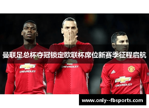 曼联足总杯夺冠锁定欧联杯席位新赛季征程启航 曼联足总杯夺冠锁定欧联杯席位新赛季征程启航