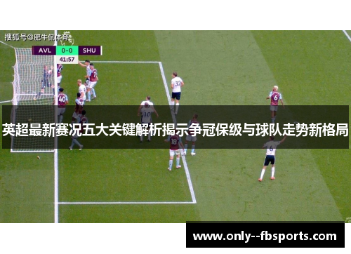 英超最新赛况五大关键解析揭示争冠保级与球队走势新格局