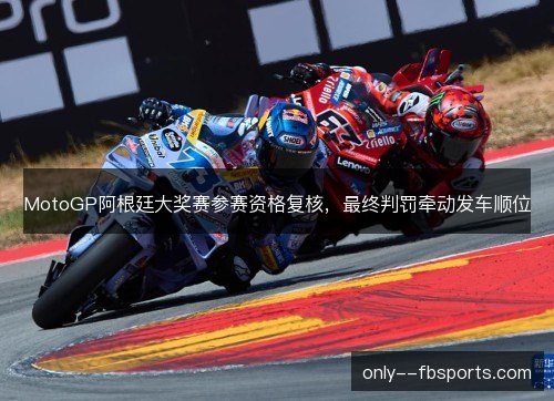MotoGP阿根廷大奖赛参赛资格复核,最终判罚牵动发车顺位 MotoGP阿根廷大奖赛参赛资格复核,最终判罚牵动发车顺位