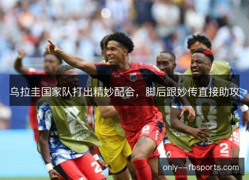 乌拉圭国家队打出精妙配合，脚后跟妙传直接助攻