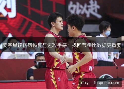 姜宇星谈伤病恢复与进攻手感:找回节奏比数据更重要 姜宇星谈伤病恢复与进攻手感:找回节奏比数据更重要