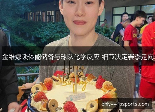 金维娜谈体能储备与球队化学反应 细节决定赛季走向 金维娜谈体能储备与球队化学反应 细节决定赛季走向